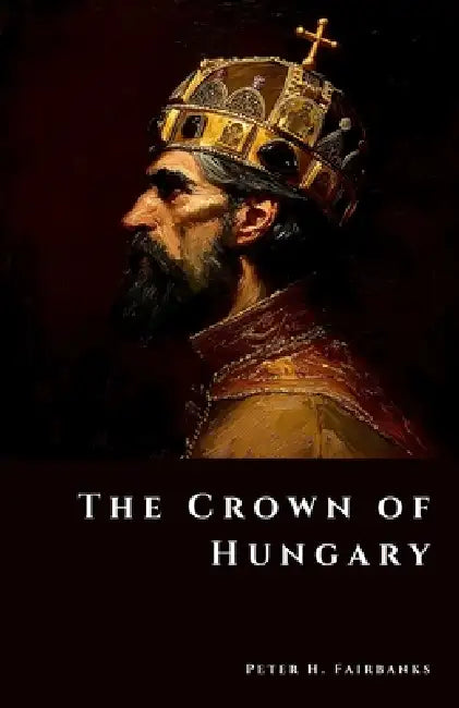 The Crown of Hungary: Treasures of a Kingdom at War by Peter H. Fairbanks