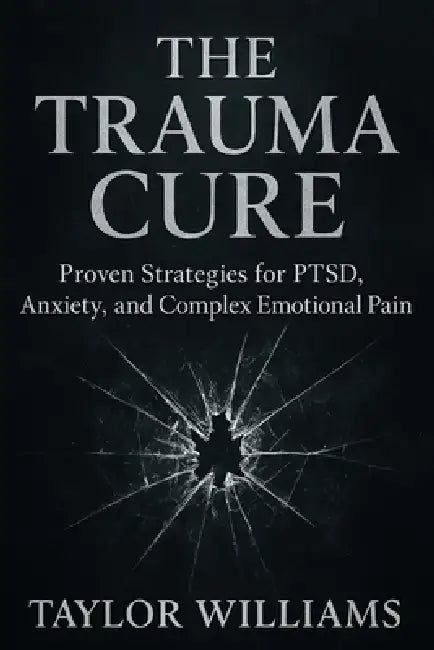 The Trauma Cure: Proven Strategies for PTSD, Anxiety, and Complex Emotional Pain by Taylor Williams