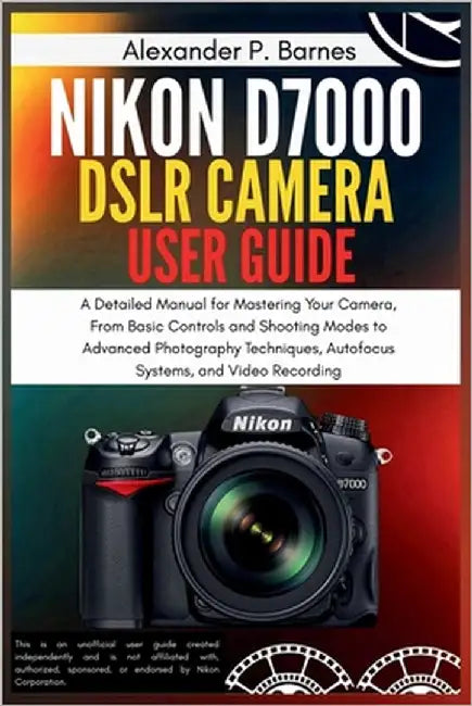 Nikon D7000 DSLR Camera User Guide: A Detailed Manual for Mastering Your Camera, From Basic Controls and Shooting Modes to Advanced Photography Techni by Barnes, Alexander P.