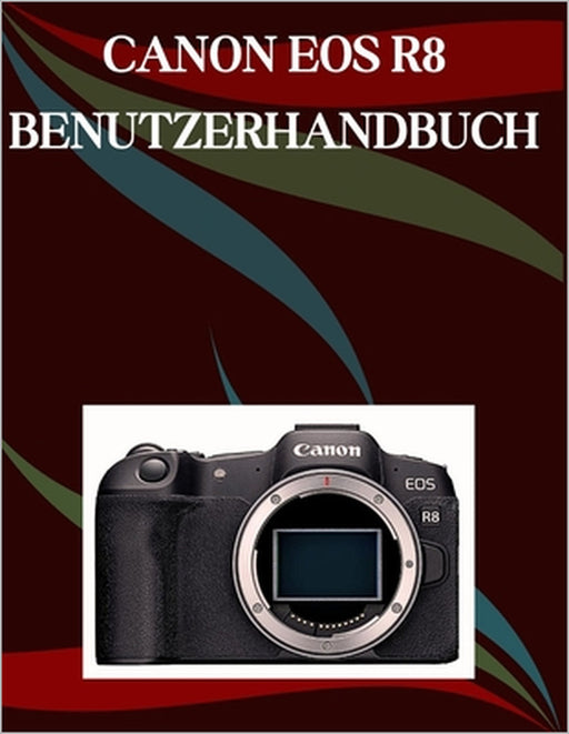 Canon EOS R8 Benutzerhandbuch: Ein Schritt-für-Schritt-Handbuch für Anfänger und Fortgeschrittene, das wichtige Kamerafunktionen, kreative Techniken, by Jade Morley