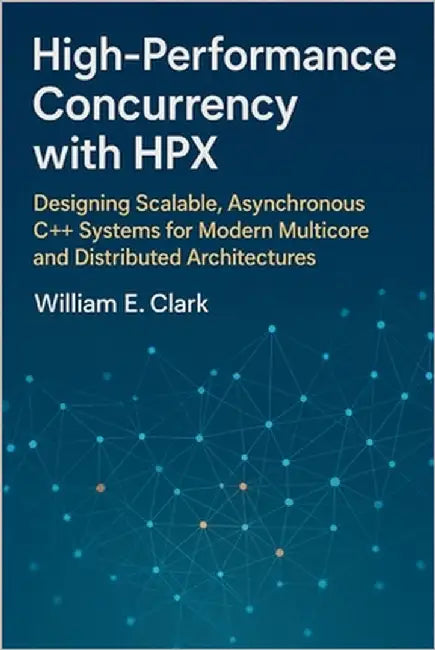 High-Performance Concurrency with HPX: Designing Scalable, Asynchronous C++ Systems for Modern Multicore and Distributed Architectures by E. Clark, William
