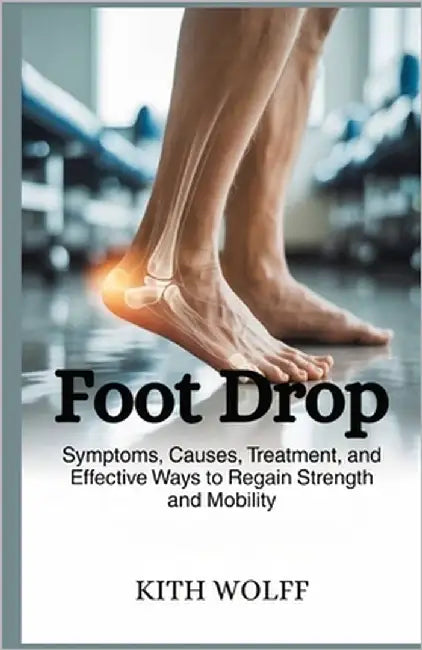 Foot Drop: Symptoms, Causes, Treatment, and Effective Ways to Regain Strength and Mobility by Kith Wolff