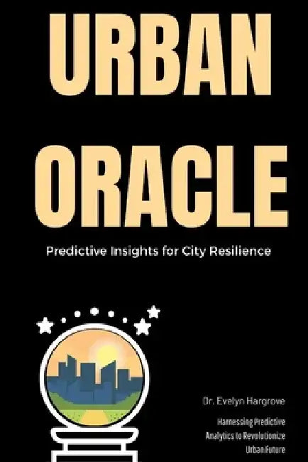 Urban Oracle: Predictive Insights for City Resilience: Harnessing Predictive Analytics to Revolutionize Urban Future by Alex Carter
