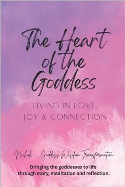 The Heart of the Goddess: Living in Love, Joy and Connection by Goddess Wisdom Transformation, Nichole