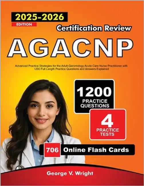 AGACNP Certification Review 2025-2026: Advanced Practice Strategies for the Adult-Gerontology Acute Care Nurse Practitioner with 1200 Full Length Prac by V. Wright, George