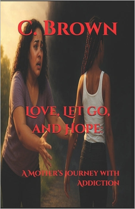 Love, Let go, and Hope: : A Mother's Journey with Addiction by C. Brown
