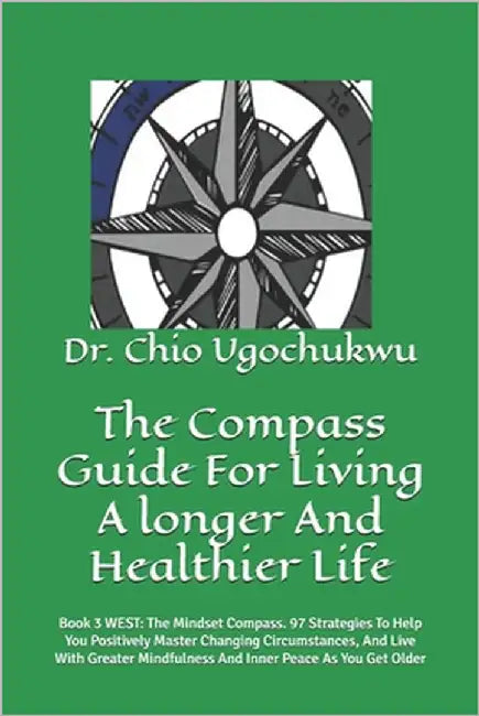 The Compass Guide For Living A longer And Healthier Life: Book 3 WEST: The Mindset Compass. 97 Strategies To Help You Positively Master Changing Circu by Ugochukwu, Chio