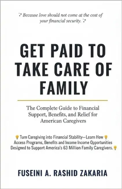 Get Paid to Take Care of Family: The Complete Guide to Financial Support, Benefits, and Relief for American Caregivers by Zakaria, Fuseini A. Rashid