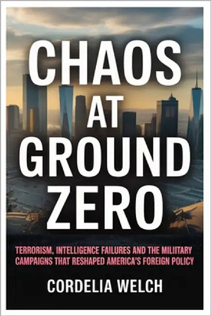 Chaos at Ground Zero: Terrorism, Intelligence Failures, and the Military Campaigns that Reshaped America's Foreign Policy by Welch, Cordelia