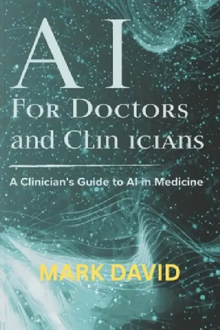 AI for Doctors and Clinicians: A Clinician's Guide to AI in Medicine by Mark David
