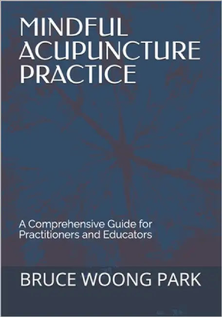 Mindful Acupuncture Practice: A Comprehensive Guide for Practitioners and Educators by Park, Bruce Woong