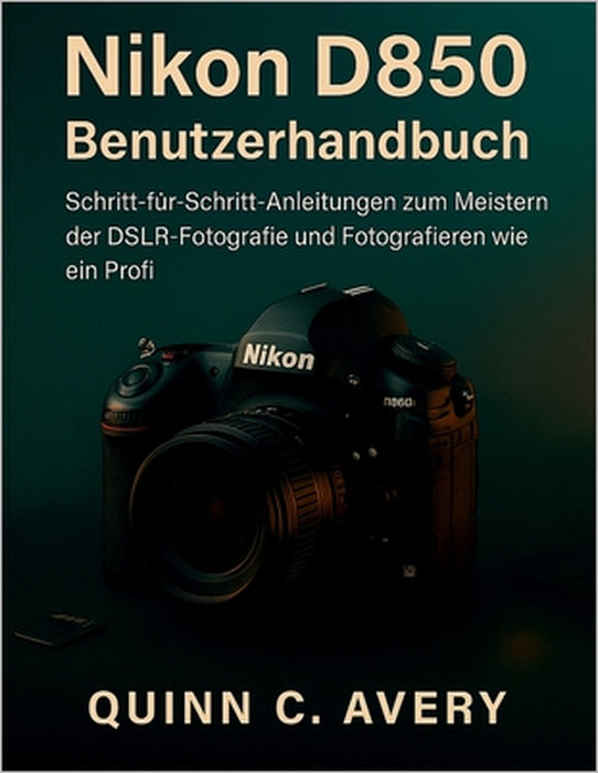 Nikon D850 Benutzerhandbuch: Schritt-für-Schritt-Anleitungen zum Meistern der DSLR-Fotografie und Fotografieren wie ein Profi by Quinn C. Avery, Quinn C. Avery