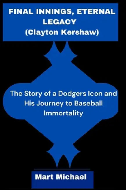 Final Innings, Eternal Legacy (Clayton Kershaw): The Story of a Dodgers Icon and His Journey to Baseball Immortality by Mart Michael