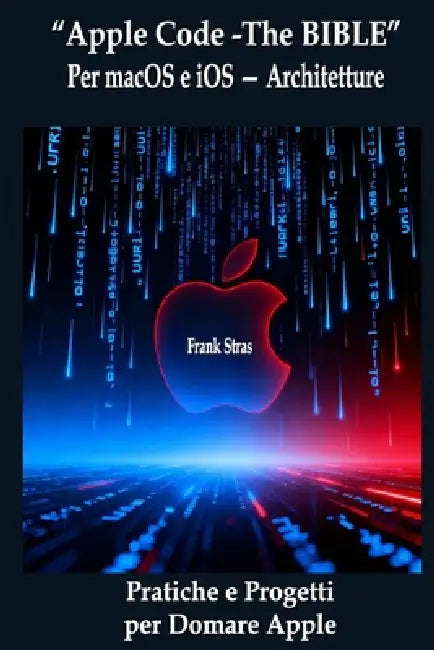 "Apple Code -The BIBLE": Per macOS e iOS - Architetture, Pratiche e Progetti per Domare Apple by Frank Stras