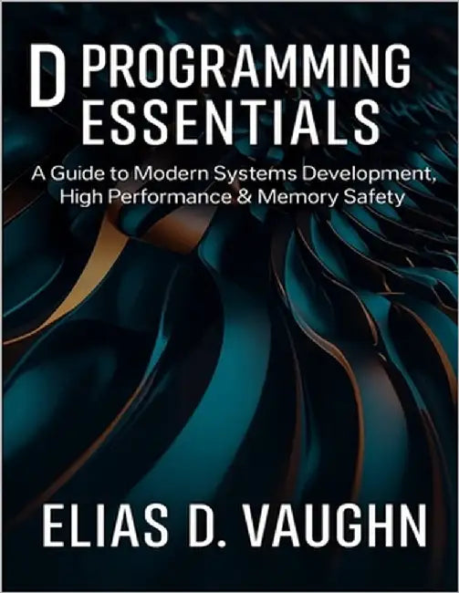 D Programming Essentials: A Guide to Modern Systems Development, High Performance & Memory Safety. by Vaughn, Elias D.