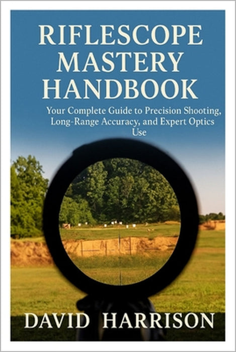 Riflescope Mastery Handbook: Your Complete Guide to Precision Shooting, Long-Range Accuracy, and Expert Optics Use by David Harrison