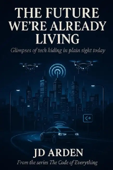 The Future We're Already Living: Glimpses of tech hiding in plain sight today by Jd Arden