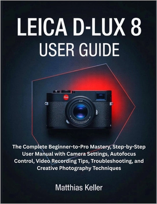 Leica D-Lux 8 User Guide: The Complete Beginner-to-Pro Mastery, Step-by-Step User Manual with Camera Settings, Autofocus Control, Video Recording Tips by Matthias Keller