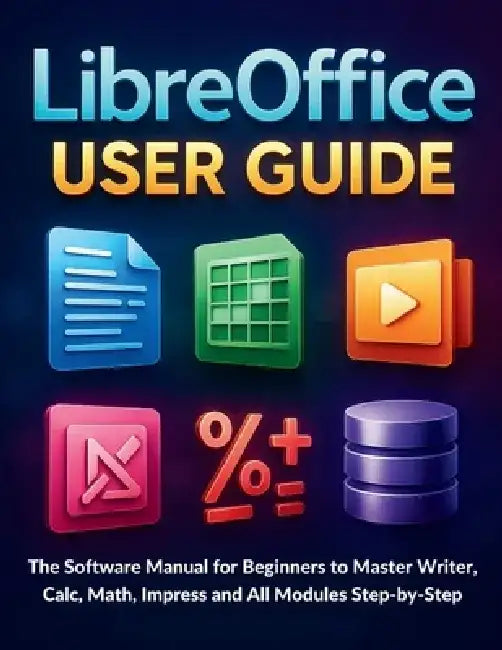 LibreOffice User Guide: The Software Manual for Beginners to Master Writer, Calc, Math, Impress and All Modules Step-by-Step by Henry Poel