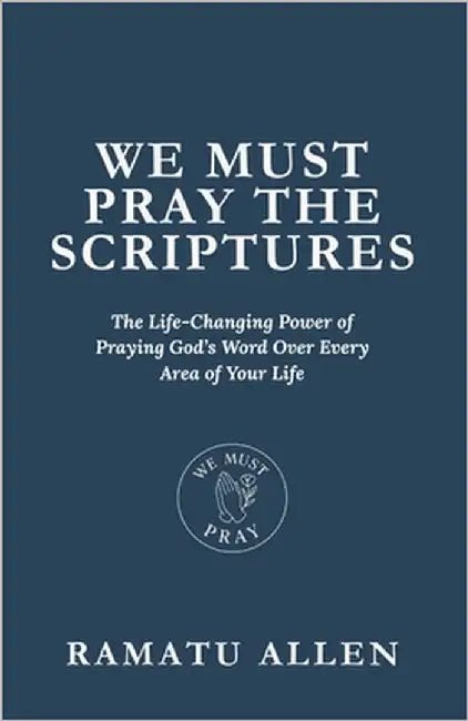 We Must Pray the Scriptures: The Life-Changing Power of Praying God's Word Over Every Area of Your Life by Allen, Ramatu