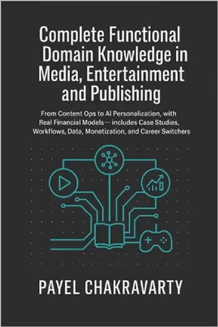 Complete Functional Domain Knowledge in Media, Entertainment and Publishing: From Content Ops to AI Personalization, with Real Financial Models includ by Chakravarty, Payel