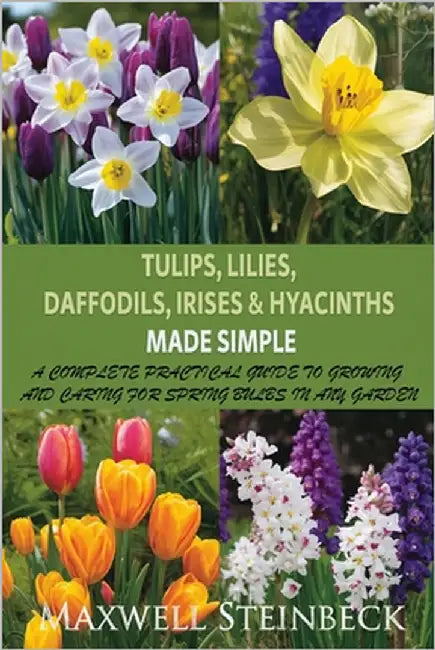 Tulips, Lilies, Daffodils, Irises & Hyacinths Made Simple: A Complete Practical Guide to Growing and Caring for Spring Bulbs in Any Garden by Steinbeck, Maxwell