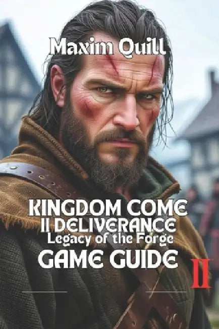Kingdom Come: Deliverance II - Legacy of the Forge Game Guide: Step-by-Step Instructions, and Insider Secrets for Beginners and Veteran Players Alike by Maxim Quill