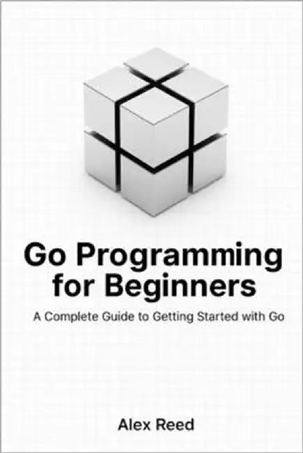 Go Programming for Beginners: A Complete Guide to Getting Started with Go by Reed, Alex