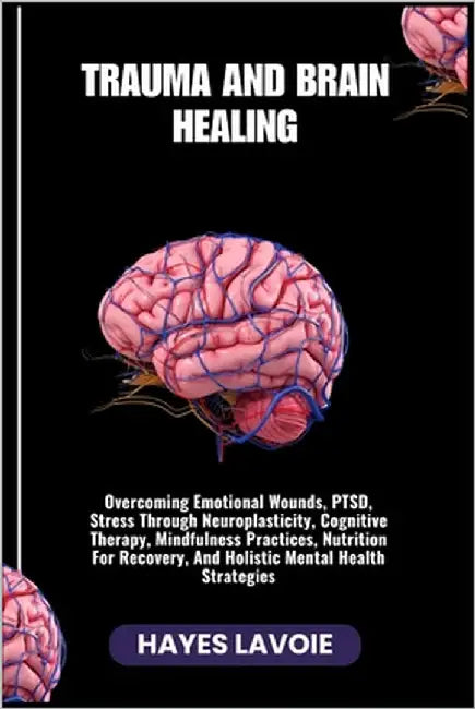 Trauma and Brain Healing: Overcoming Emotional Wounds, PTSD, Stress Through Neuroplasticity, Cognitive Therapy, Mindfulness Practices, Nutrition For R by Lavoie, Hayes