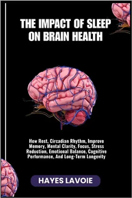 The Impact of Sleep on Brain Health: How Rest, Circadian Rhythm, Improve Memory, Mental Clarity, Focus, Stress Reduction, Emotional Balance, Cognitive by Lavoie, Hayes