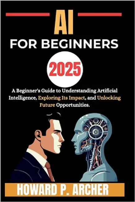 AI for Beginners: A beginners guide to understanding artificial intelligence, Exploring it's impact and unlocking future opportunities. by Archer, Howard P.