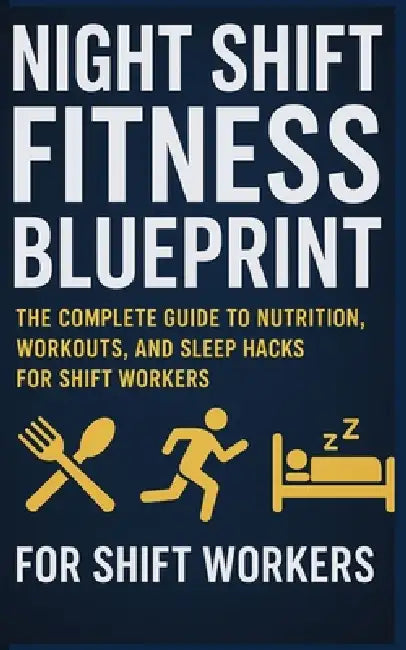 Night Shift Fitness Blueprint: The Complete Guide to Nutrition, Workouts, and Sleep Hacks for Shift Workers by The Naturist