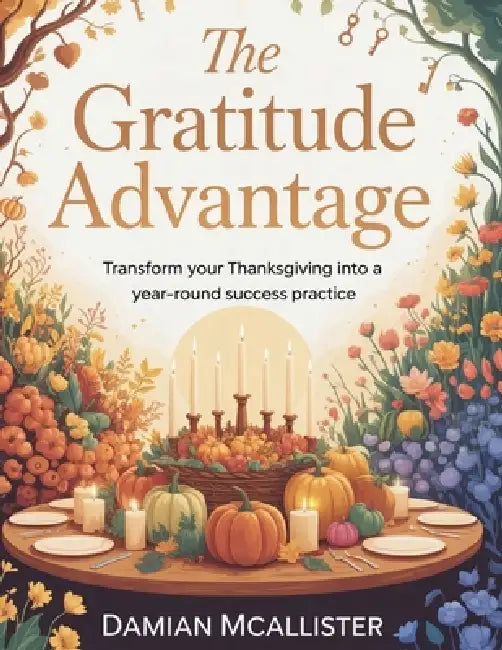 The Gratitude Advantage: Transform Your Thanksgiving Into a Year-Round Success Practice by Damian McAllister
