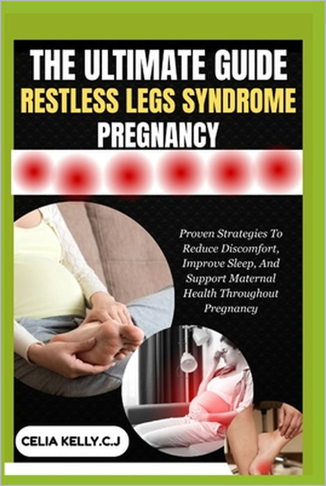 The Ultimate Guide Restless Legs Syndrome Pregnancy: Proven Strategies To Reduce Discomfort, Improve Sleep, And Support Maternal Health Throughout Pre by Celia Kelly C. J.