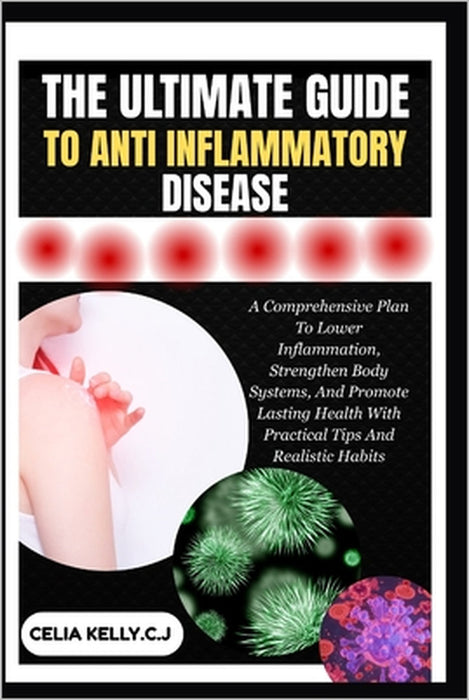 The Ultimate Guide to Anti Inflammatory Disease: A Comprehensive Plan To Lower Inflammation, Strengthen Body Systems, And Promote Lasting Health With by Celia Kelly C. J.