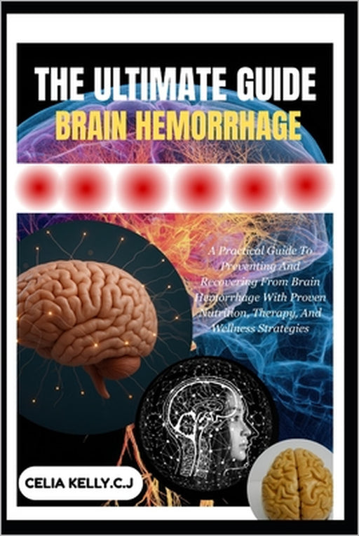 The Ultimate Guide to Brain Hemorrhage: A Practical Guide To Preventing And Recovering From Brain Hemorrhage With Proven Nutrition, Therapy, And Welln by Celia Kelly C. J.