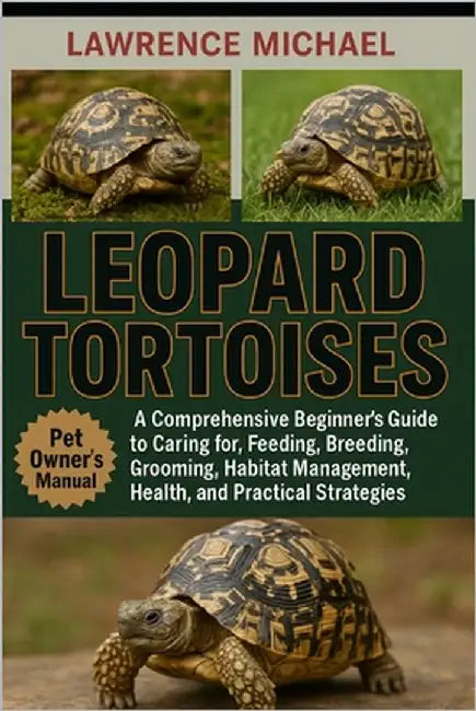 Leopard Tortoises: A Comprehensive Beginner's Guide to Caring for, Feeding, Breeding, Grooming, Habitat Management, Health, and Practical Strategies" by Michael, Lawrence
