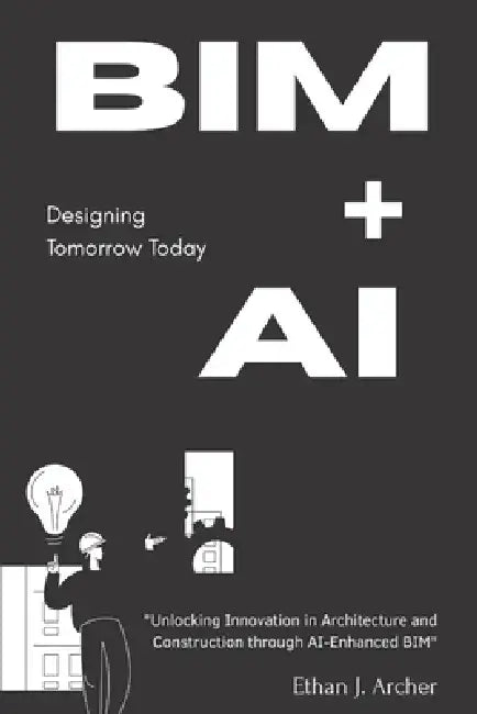 Bim + AI: Designing Tomorrow Today: "Unlocking Innovation in Architecture and Construction through AI-Enhanced BIM" by Ethan Archer