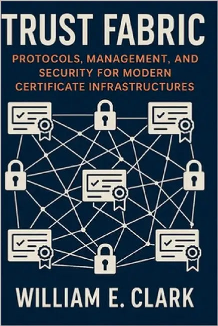 Trust Fabric: Protocols, Management, and Security for Modern Certificate Infrastructures by E. Clark, William