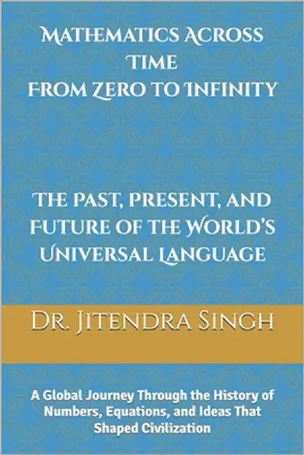 Mathematics Across Time: From Zero to Infinity - The Past, Present, and Future of the World's Universal Language: The Past, Present, and Future of the by Singh, Pujari Thakur