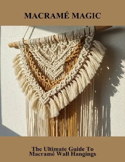Macramé Magic: The Ultimate Guide To Macramé Wall Hangings by Gregorio Herrera