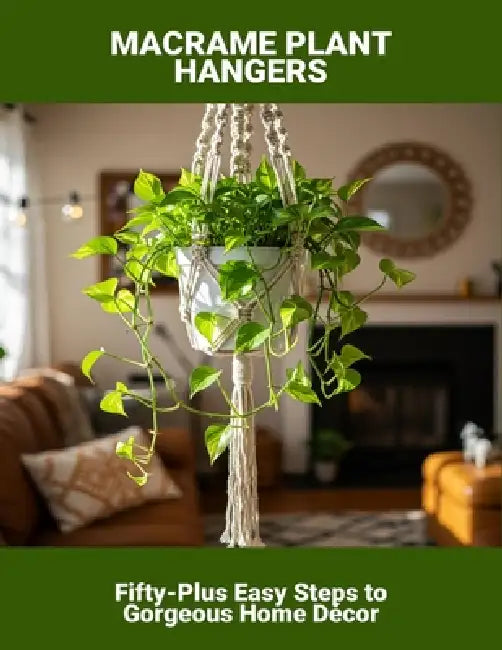 Macrame Plant Hangers: Fifty-Plus Easy Steps To Gorgeous Home Décor by Derrick Kramer