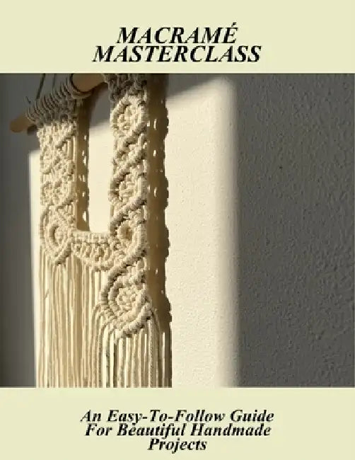 Macramé Masterclass: An Easy-To-Follow Guide For Beautiful Handmade Projects by Gregorio Herrera
