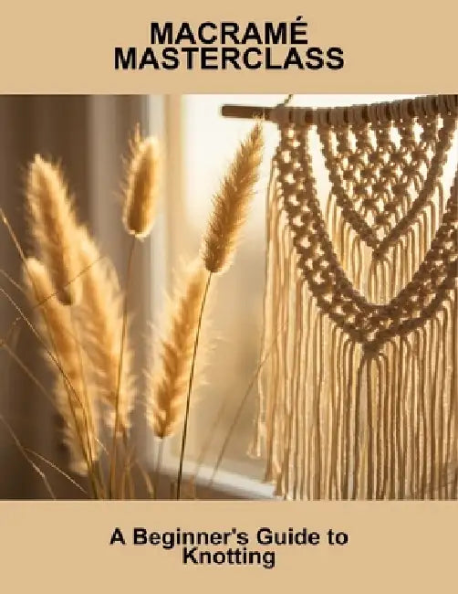 Macramé Masterclass: A Beginner'S Guide To Knotting by Derrick Kramer