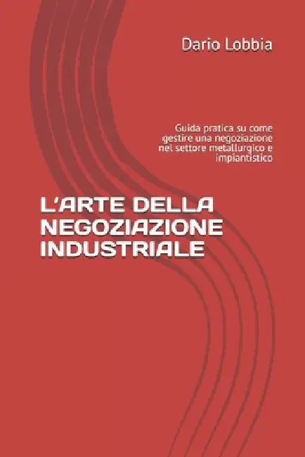 L'Arte Della Negoziazione Industriale: Guida pratica su come gestire una negoziazione nel settore metallurgico e impiantistico by Dario Lobbia