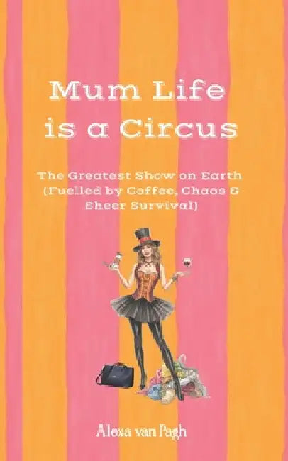 Mum Life is a Circus - The Greatest Show on Earth (fuelled by Coffee, Chaos & Sheer Survival) by Alexa Van Pagh