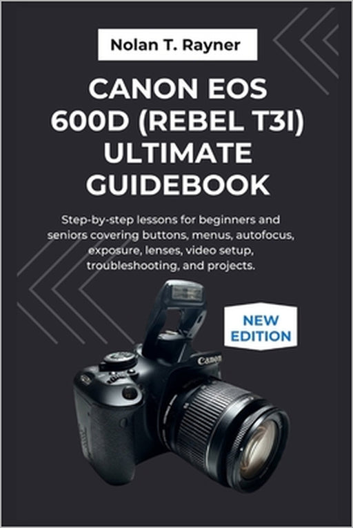 Canon EOS 600D (Rebel T3i) Ultimate Guidebook: Step-by-step lessons for beginners and seniors covering buttons, menus, autofocus, exposure, lenses, vi by Nolan T. Rayner