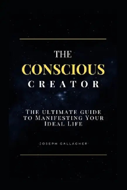 The Conscious Creator: The Ultimate Guide to Manifesting Your Ideal Life by Joseph Gallagher