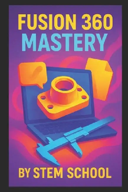 Fusion 360 Mastery: Step-by-Step Guide to Mechanical Parts, CAD Modeling & Printable Prototypes by Stem School