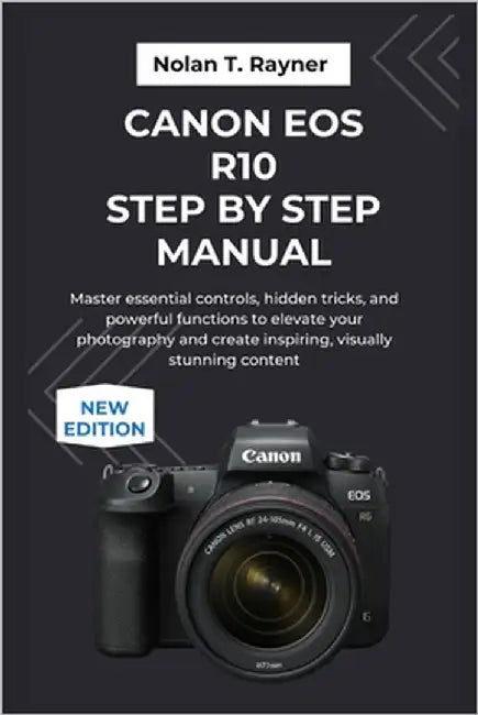Canon EOS R10 Step by Step Manual: Master essential controls, hidden tricks, and powerful functions to elevate your photography and create inspiring, by Rayner, Nolan T.